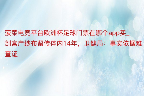菠菜电竞平台欧洲杯足球门票在哪个app买_剖宫产纱布留传体内14年，卫健局：事实依据难查证