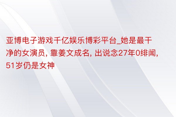 亚博电子游戏千亿娱乐博彩平台_她是最干净的女演员, 靠姜文成名, 出说念27年0绯闻, 51岁仍是女神