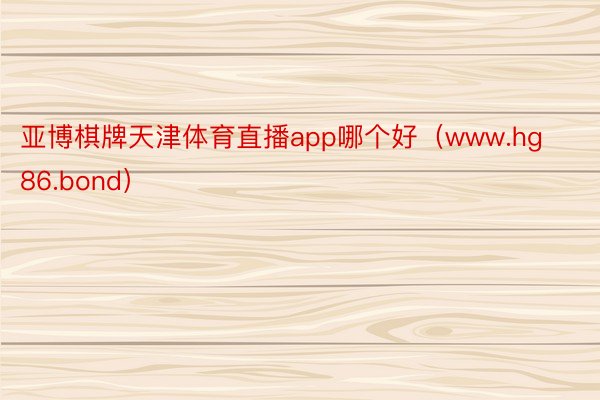 亚博棋牌天津体育直播app哪个好（www.hg86.bond）