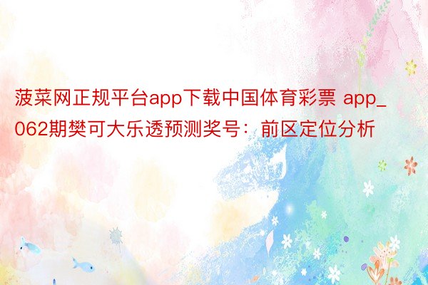 菠菜网正规平台app下载中国体育彩票 app_062期樊可大乐透预测奖号：前区定位分析