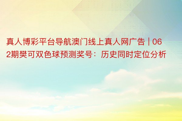 真人博彩平台导航澳门线上真人网广告 | 062期樊可双色球预测奖号：历史同时定位分析