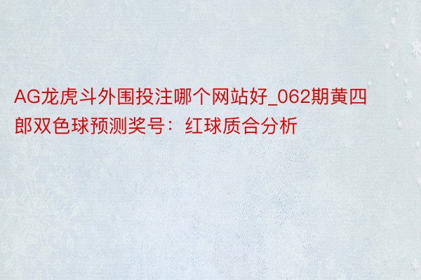 AG龙虎斗外围投注哪个网站好_062期黄四郎双色球预测奖号：红球质合分析
