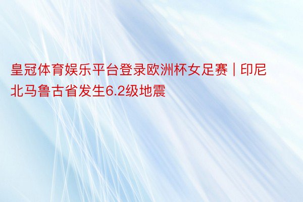皇冠体育娱乐平台登录欧洲杯女足赛 | 印尼北马鲁古省发生6.2级地震