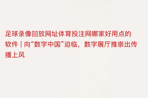 足球录像回放网址体育投注网哪家好用点的软件 | 向“数字中国”迫临，数字展厅推崇出传播上风