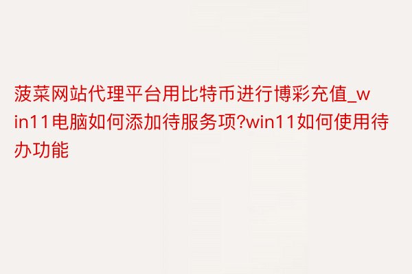 菠菜网站代理平台用比特币进行博彩充值_win11电脑如何添加待服务项?win11如何使用待办功能