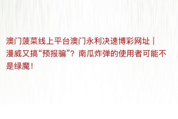 澳门菠菜线上平台澳门永利决速博彩网址 | 漫威又搞“预报骗”？南瓜炸弹的使用者可能不是绿魔！