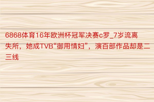 6868体育16年欧洲杯冠军决赛c罗_7岁流离失所，她成TVB“御用情妇”，演百部作品却是二三线