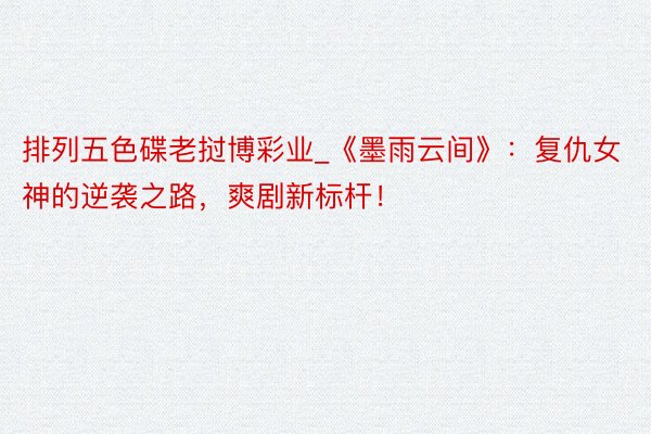排列五色碟老挝博彩业_《墨雨云间》：复仇女神的逆袭之路，爽剧新标杆！