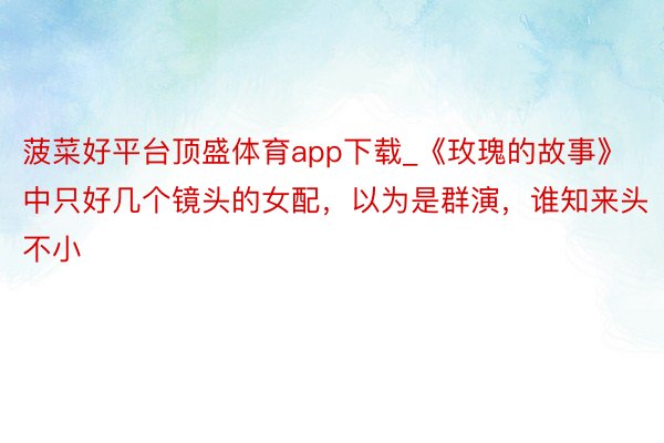 菠菜好平台顶盛体育app下载_《玫瑰的故事》中只好几个镜头的女配，以为是群演，谁知来头不小
