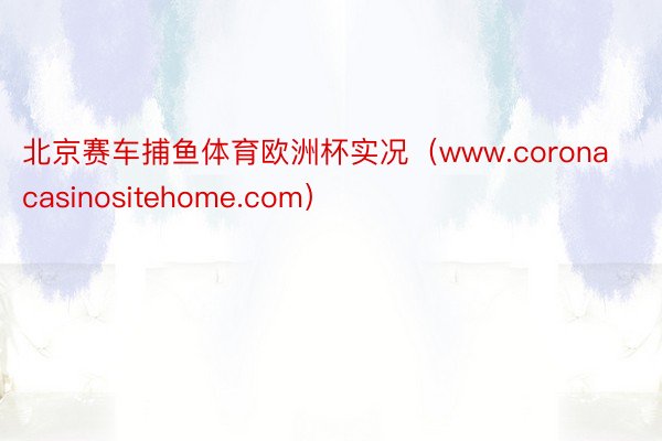 北京赛车捕鱼体育欧洲杯实况（www.coronacasinositehome.com）