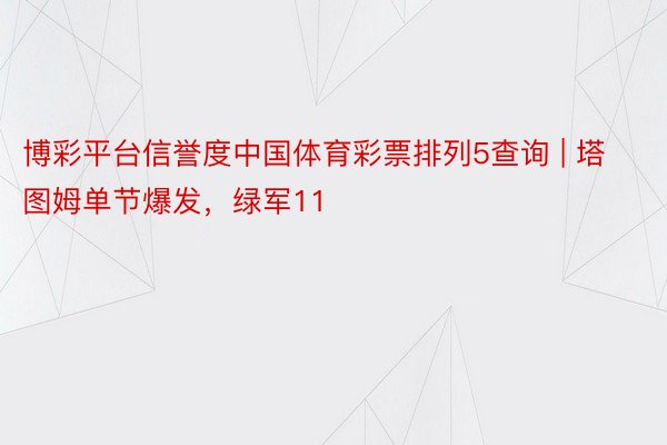 博彩平台信誉度中国体育彩票排列5查询 | 塔图姆单节爆发，绿军11