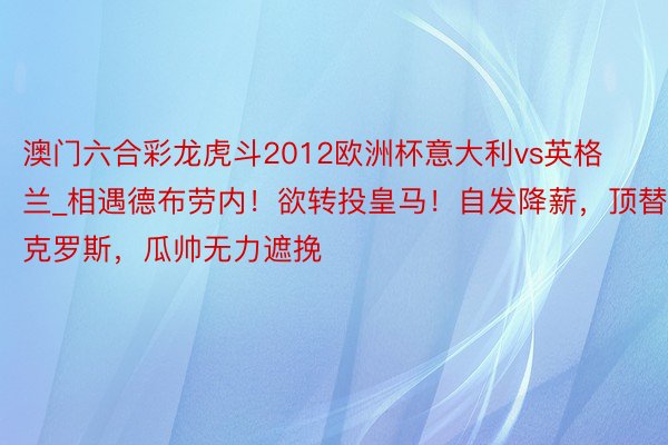 澳门六合彩龙虎斗2012欧洲杯意大利vs英格兰_相遇德布劳内！欲转投皇马！自发降薪，顶替克罗斯，瓜帅无力遮挽