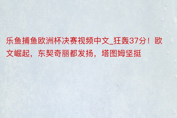 乐鱼捕鱼欧洲杯决赛视频中文_狂轰37分！欧文崛起，东契奇丽都发扬，塔图姆坚挺