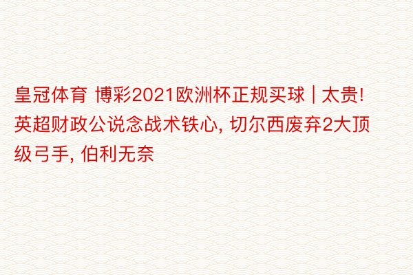 皇冠体育 博彩2021欧洲杯正规买球 | 太贵! 英超财政公说念战术铁心, 切尔西废弃2大顶级弓手, 伯利无奈