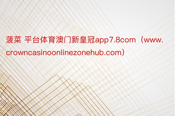菠菜 平台体育澳门新皇冠app7.8com（www.crowncasinoonlinezonehub.com）