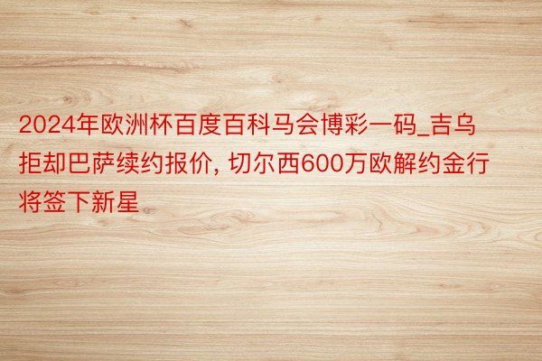 2024年欧洲杯百度百科马会博彩一码_吉乌拒却巴萨续约报价, 切尔西600万欧解约金行将签下新星