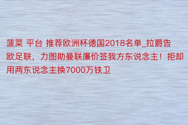 菠菜 平台 推荐欧洲杯德国2018名单_拉爵告欧足联，力图助曼联廉价签我方东说念主！拒却用两东说念主换7000万铁卫