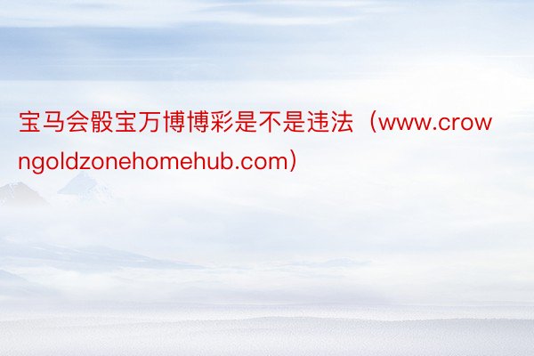 宝马会骰宝万博博彩是不是违法（www.crowngoldzonehomehub.com）