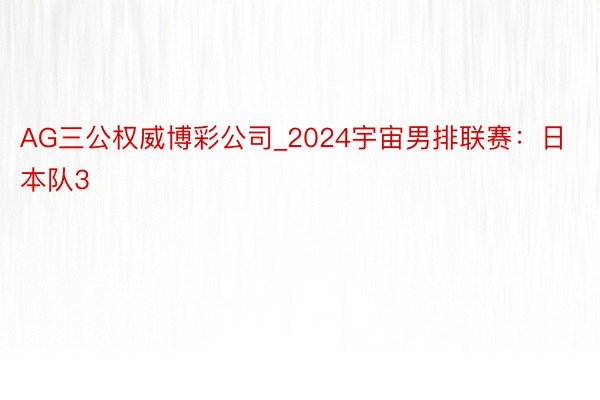 AG三公权威博彩公司_2024宇宙男排联赛：日本队3