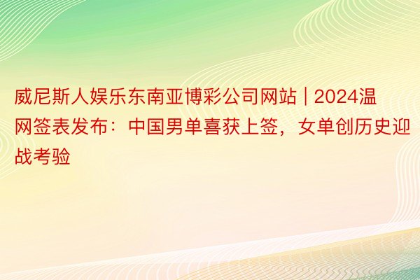 威尼斯人娱乐东南亚博彩公司网站 | 2024温网签表发布：中国男单喜获上签，女单创历史迎战考验