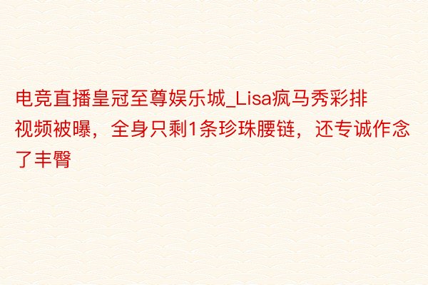 电竞直播皇冠至尊娱乐城_Lisa疯马秀彩排视频被曝，全身只剩1条珍珠腰链，还专诚作念了丰臀