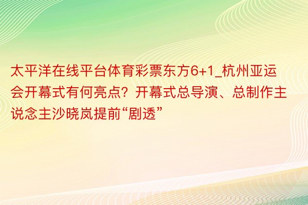 太平洋在线平台体育彩票东方6+1_杭州亚运会开幕式有何亮点？开幕式总导演、总制作主说念主沙晓岚提前“剧透”