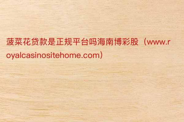 菠菜花贷款是正规平台吗海南博彩股（www.royalcasinositehome.com）