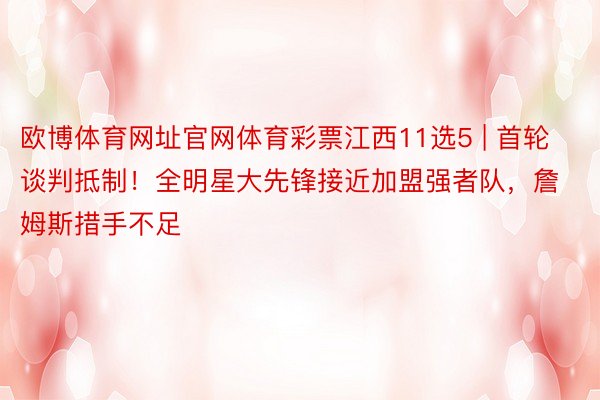 欧博体育网址官网体育彩票江西11选5 | 首轮谈判抵制!全明星大先锋接近加盟强者队,詹姆斯措手不足