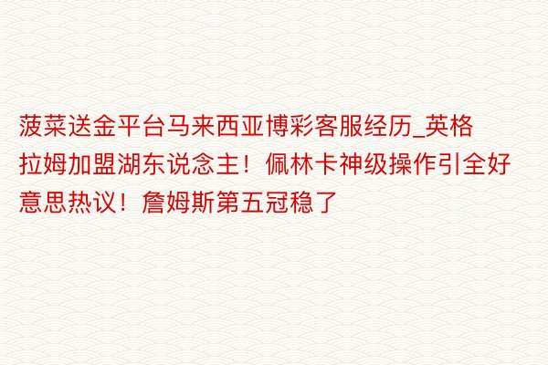 菠菜送金平台马来西亚博彩客服经历_英格拉姆加盟湖东说念主!佩林卡神级操作引全好意思热议!詹姆斯第五冠稳了