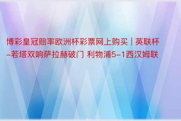 博彩皇冠赔率欧洲杯彩票网上购买 | 英联杯-若塔双响萨拉赫破门 利物浦5-1西汉姆联