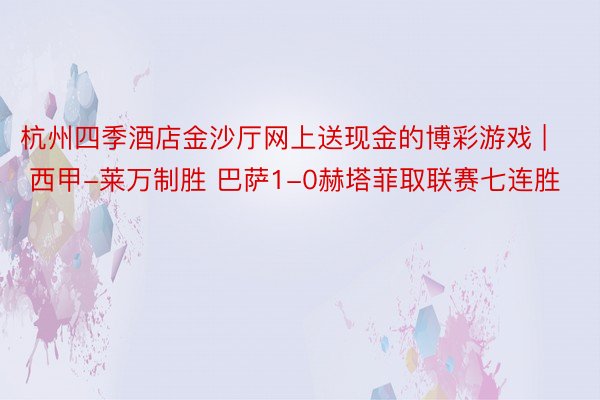 杭州四季酒店金沙厅网上送现金的博彩游戏 | 西甲-莱万制胜 巴萨1-0赫塔菲取联赛七连胜