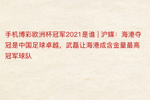手机博彩欧洲杯冠军2021是谁 | 沪媒：海港夺冠是中国足球卓越，武磊让海港成含金量最高冠军球队