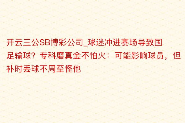 开云三公SB博彩公司_球迷冲进赛场导致国足输球？专科磨真金不怕火：可能影响球员，但补时丢球不周至怪他