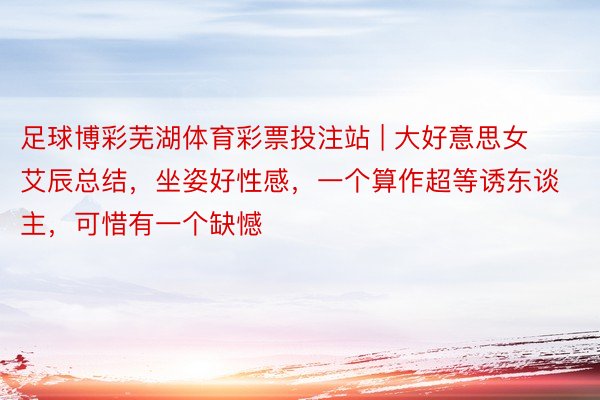 足球博彩芜湖体育彩票投注站 | 大好意思女艾辰总结，坐姿好性感，一个算作超等诱东谈主，可惜有一个缺憾