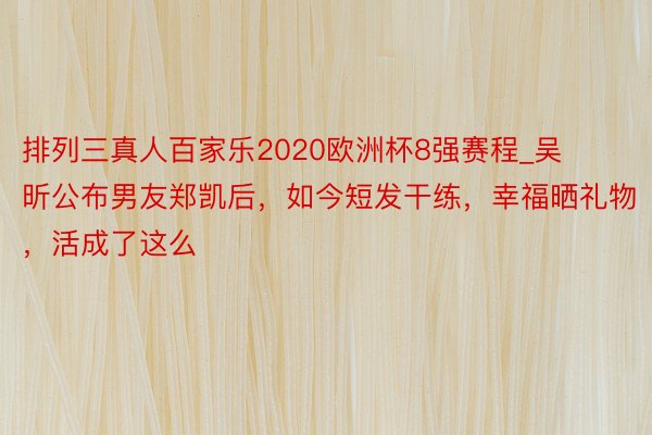 排列三真人百家乐2020欧洲杯8强赛程_吴昕公布男友郑凯后，如今短发干练，幸福晒礼物，活成了这么