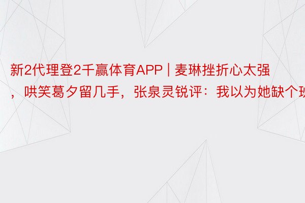 新2代理登2千赢体育APP | 麦琳挫折心太强，哄笑葛夕留几手，张泉灵锐评：我以为她缺个班上