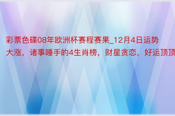 彩票色碟08年欧洲杯赛程赛果_12月4日运势大涨，诸事唾手的4生肖榜，财星贪恋，好运顶顶旺
