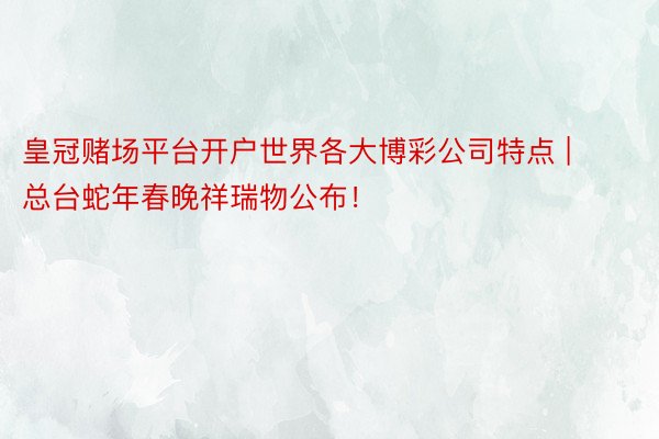 皇冠赌场平台开户世界各大博彩公司特点 | 总台蛇年春晚祥瑞物公布！