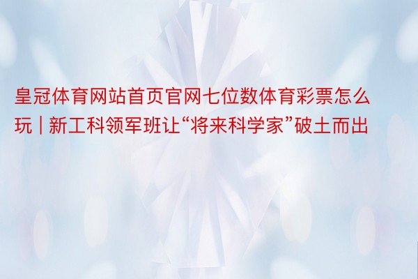皇冠体育网站首页官网七位数体育彩票怎么玩 | 新工科领军班让“将来科学家”破土而出