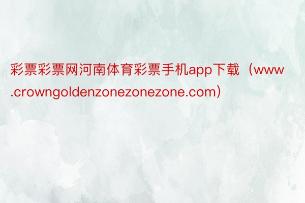 彩票彩票网河南体育彩票手机app下载（www.crowngoldenzonezonezone.com）