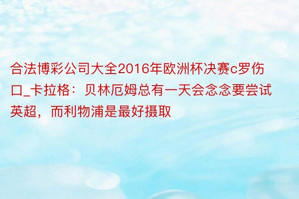 合法博彩公司大全2016年欧洲杯决赛c罗伤口_卡拉格：贝林厄姆总有一天会念念要尝试英超，而利物浦是最好摄取
