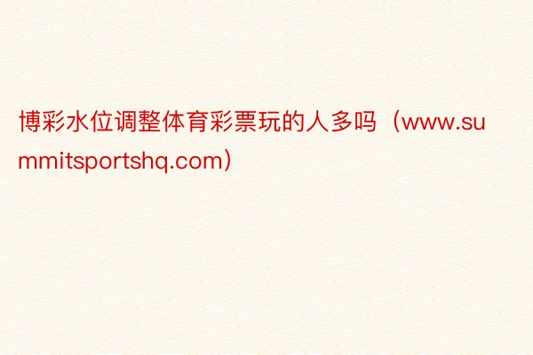 博彩水位调整体育彩票玩的人多吗（www.summitsportshq.com）