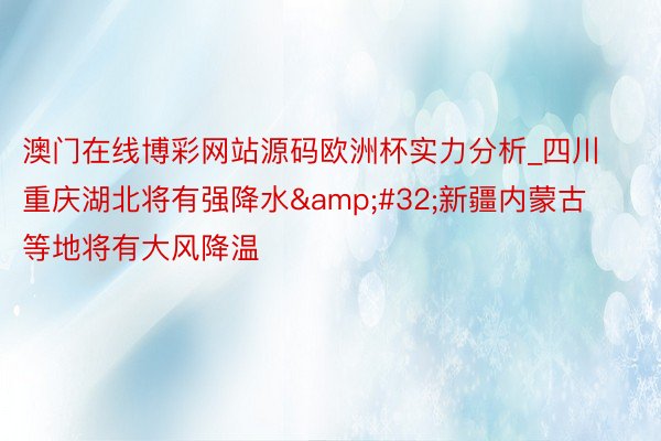 澳门在线博彩网站源码欧洲杯实力分析_四川重庆湖北将有强降水&#32;新疆内蒙古等地将有大风降温