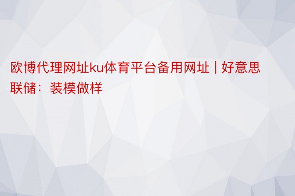 欧博代理网址ku体育平台备用网址 | 好意思联储：装模做样