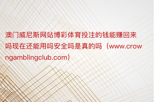 澳门威尼斯网站博彩体育投注的钱能赚回来吗现在还能用吗安全吗是真的吗（www.crowngamblingclub.com）