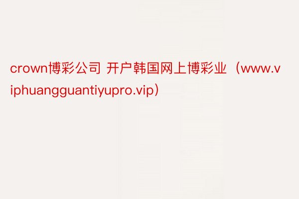 crown博彩公司 开户韩国网上博彩业（www.viphuangguantiyupro.vip）