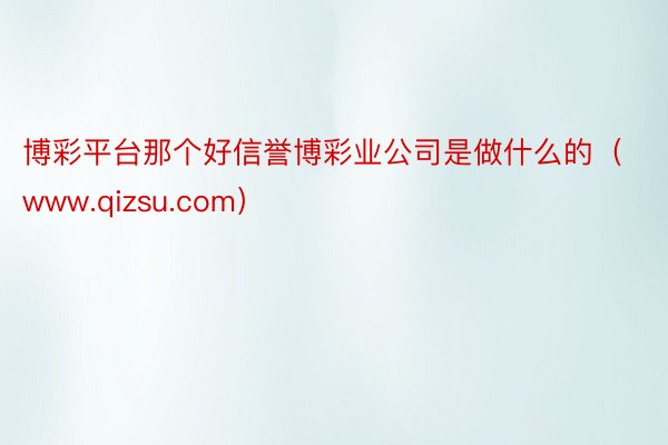 博彩平台那个好信誉博彩业公司是做什么的（www.qizsu.com）