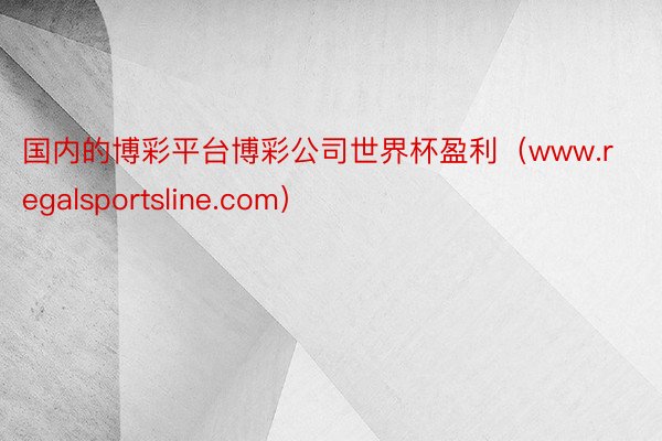 国内的博彩平台博彩公司世界杯盈利（www.regalsportsline.com）