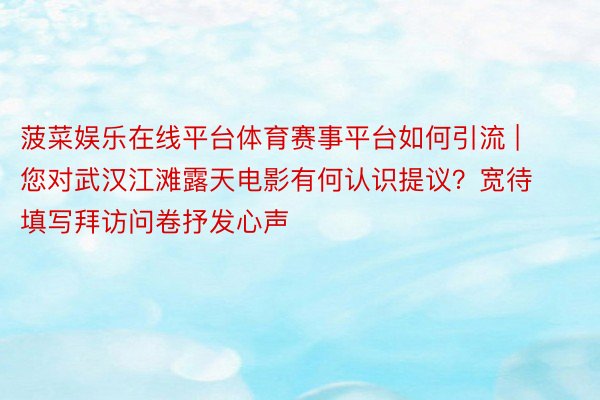 菠菜娱乐在线平台体育赛事平台如何引流 | 您对武汉江滩露天电影有何认识提议？宽待填写拜访问卷抒发心声