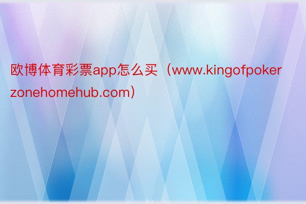 欧博体育彩票app怎么买（www.kingofpokerzonehomehub.com）